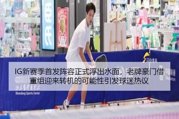 IG新赛季首发阵容正式浮出水面，老牌豪门借重组迎来转机的可能性引发球迷热议
